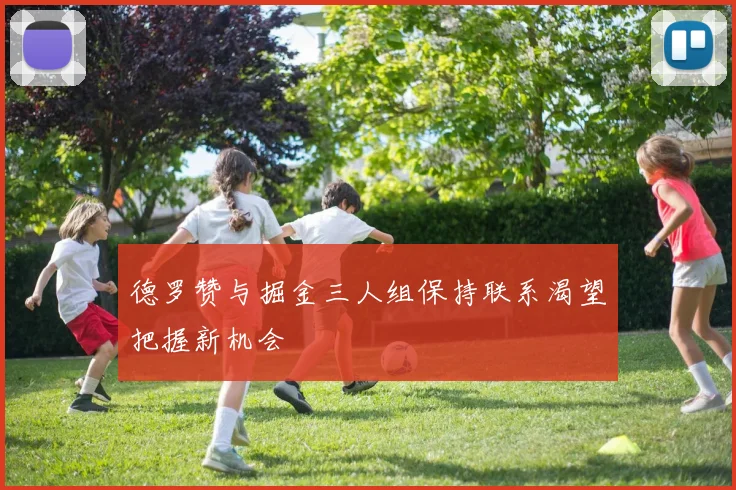 德罗赞与掘金三人组保持联系渴望把握新机会