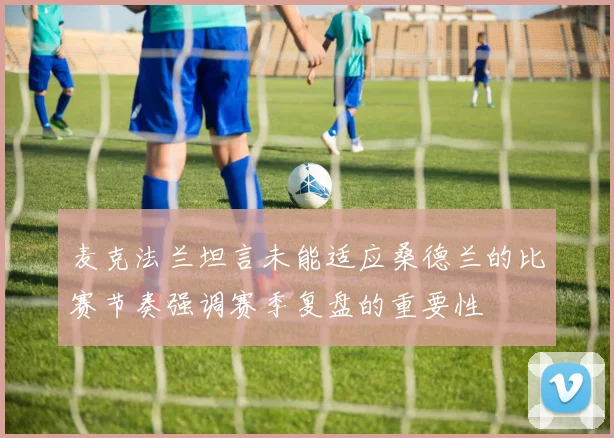 麦克法兰坦言未能适应桑德兰的比赛节奏强调赛季复盘的重要性