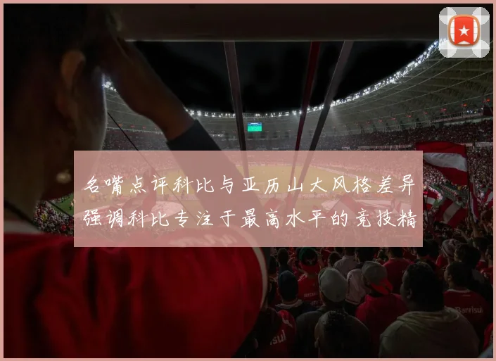 名嘴点评科比与亚历山大风格差异强调科比专注于最高水平的竞技精神