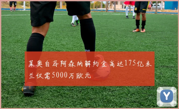 莱奥自荐阿森纳解约金高达175亿米兰仅需5000万欧元