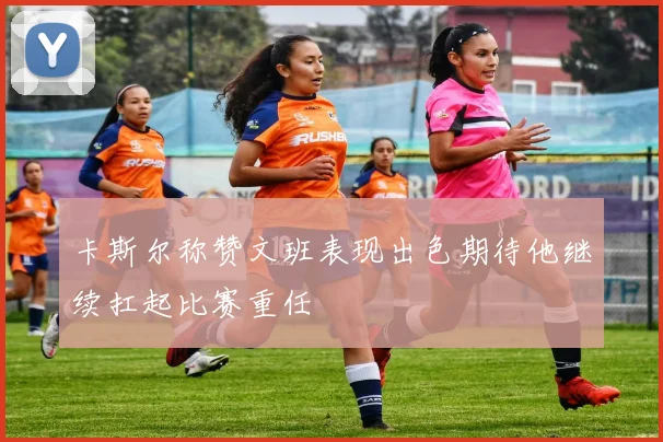 卡斯尔称赞文班表现出色期待他继续扛起比赛重任