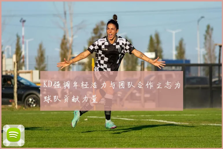 KD强调年轻活力与团队合作立志为球队贡献力量