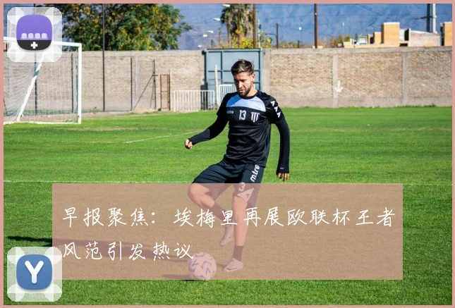 早报聚焦：埃梅里再展欧联杯王者风范引发热议