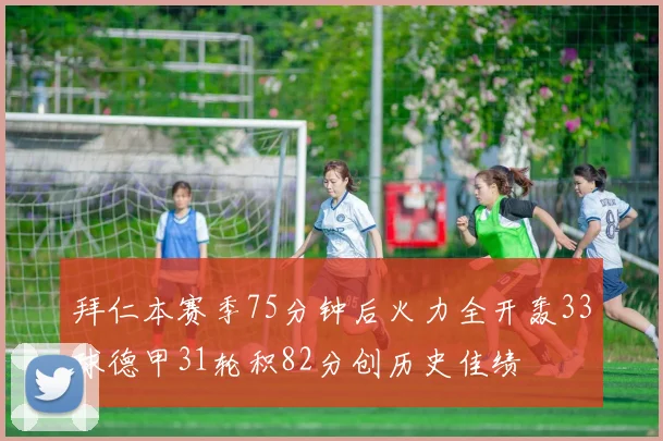 拜仁本赛季75分钟后火力全开轰33球德甲31轮积82分创历史佳绩